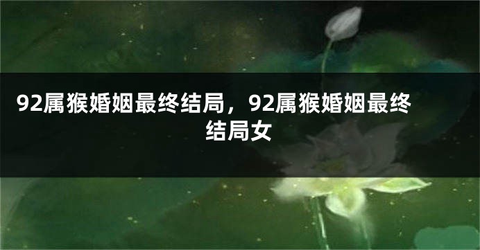 92属猴婚姻最终结局，92属猴婚姻最终结局女