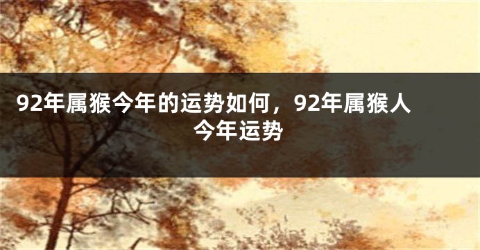 92年属猴今年的运势如何，92年属猴人今年运势