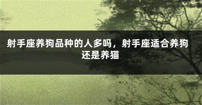 射手座养狗品种的人多吗，射手座适合养狗还是养猫