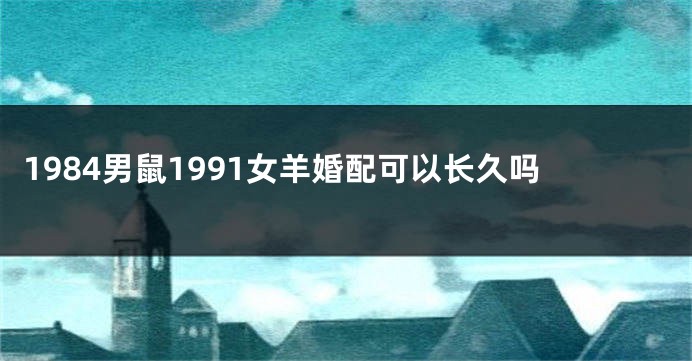 1984男鼠1991女羊婚配可以长久吗