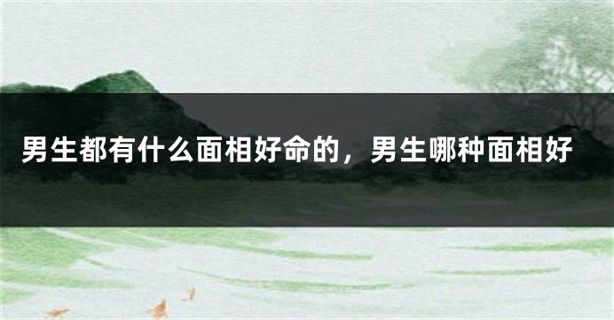男生都有什么面相好命的，男生哪种面相好