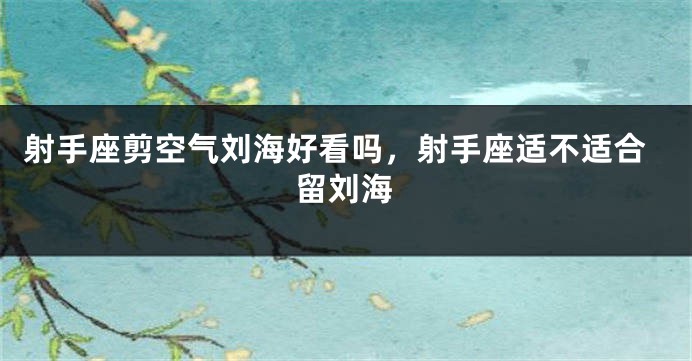 射手座剪空气刘海好看吗，射手座适不适合留刘海