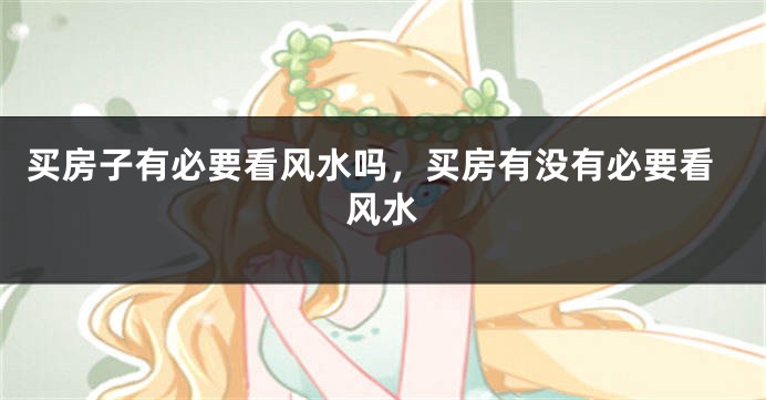 买房子有必要看风水吗,买房有没有必要看风水