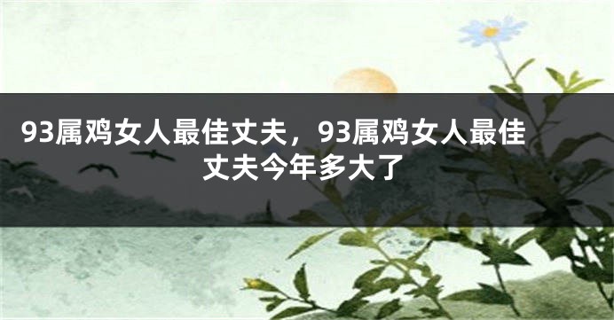 93属鸡女人最佳丈夫，93属鸡女人最佳丈夫今年多大了