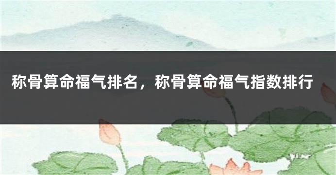 称骨算命福气排名，称骨算命福气指数排行