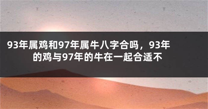 93年属鸡和97年属牛八字合吗，93年的鸡与97年的牛在一起合适不