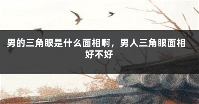 男的三角眼是什么面相啊，男人三角眼面相好不好