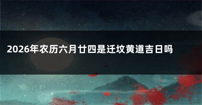 2026年农历六月廿四是迁坟黄道吉日吗