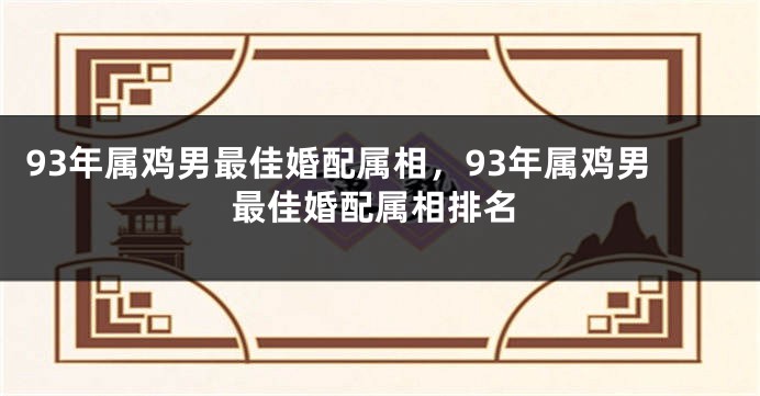 93年属鸡男最佳婚配属相，93年属鸡男最佳婚配属相排名