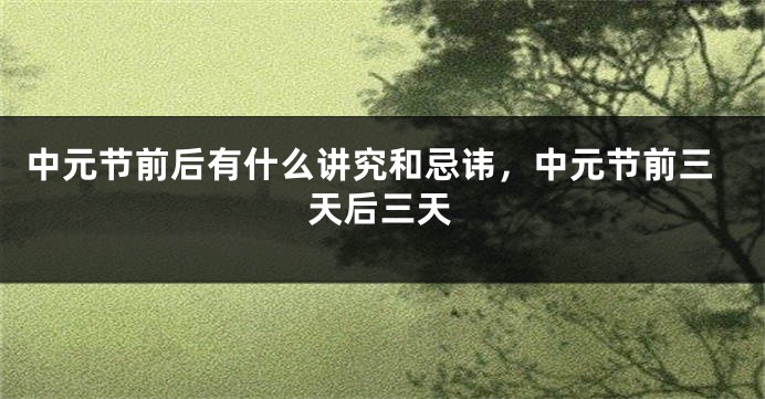 中元节前后有什么讲究和忌讳,中元节前三天后三天