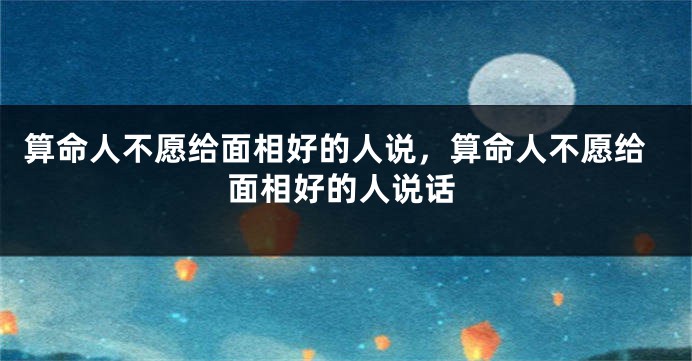算命人不愿给面相好的人说，算命人不愿给面相好的人说话