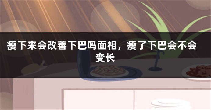 瘦下来会改善下巴吗面相，瘦了下巴会不会变长