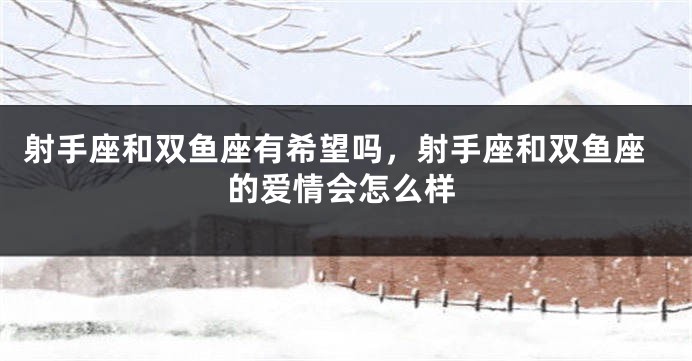 射手座和双鱼座有希望吗,射手座和双鱼座的爱情会怎么样