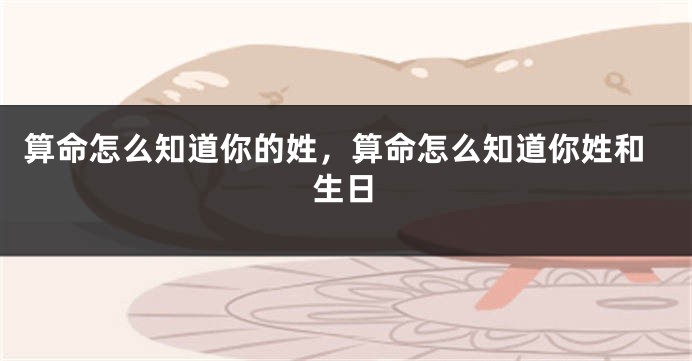 算命怎么知道你的姓，算命怎么知道你姓和生日