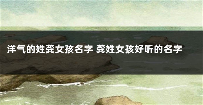 洋气的姓龚女孩名字 龚姓女孩好听的名字