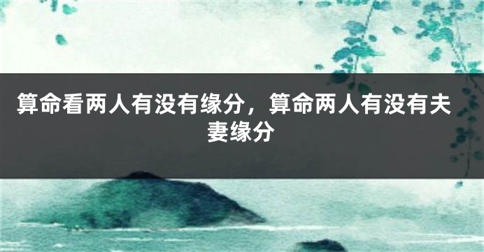 算命看两人有没有缘分，算命两人有没有夫妻缘分