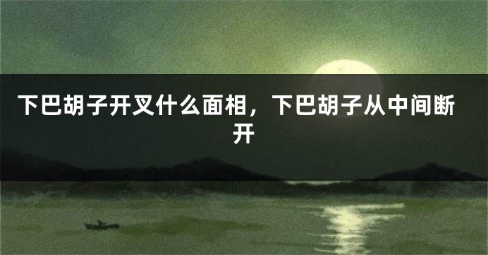 下巴胡子开叉什么面相,下巴胡子从中间断开