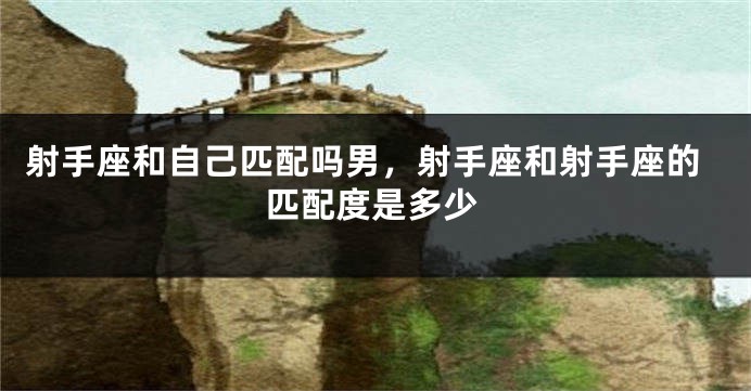 射手座和自己匹配吗男，射手座和射手座的匹配度是多少