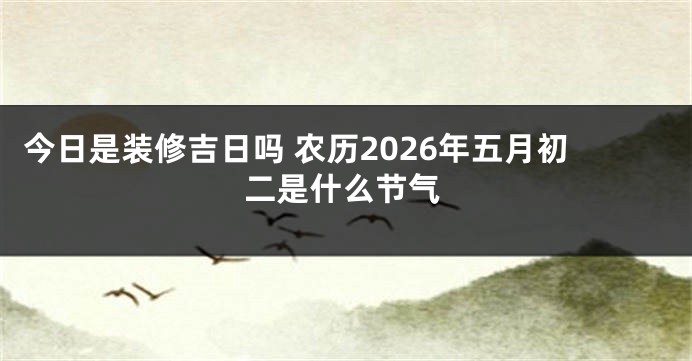 今日是装修吉日吗 农历2026年五月初二是什么节气