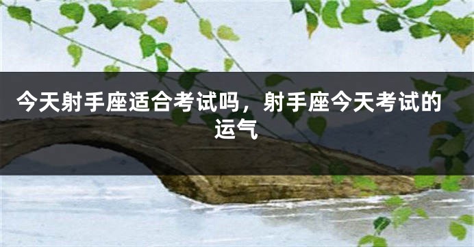 今天射手座适合考试吗，射手座今天考试的运气