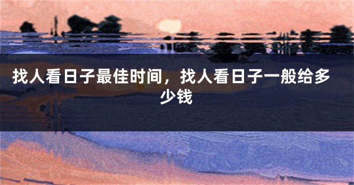 找人看日子最佳时间，找人看日子一般给多少钱