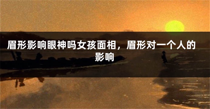眉形影响眼神吗女孩面相，眉形对一个人的影响