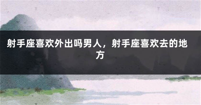 射手座喜欢外出吗男人，射手座喜欢去的地方