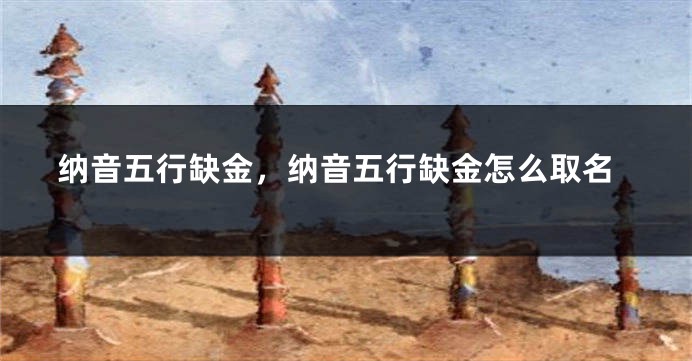 纳音五行缺金，纳音五行缺金怎么取名