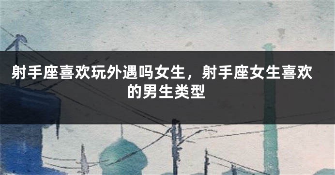射手座喜欢玩外遇吗女生,射手座女生喜欢的男生类型