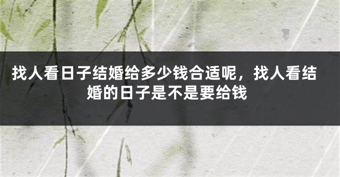 找人看日子结婚给多少钱合适呢，找人看结婚的日子是不是要给钱