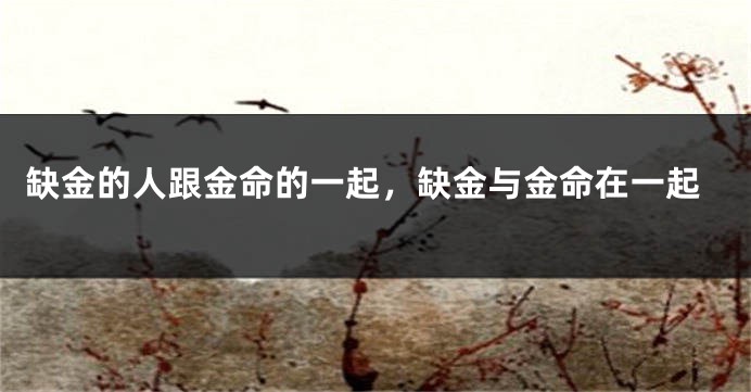 缺金的人跟金命的一起，缺金与金命在一起