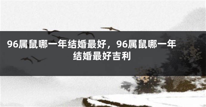 96属鼠哪一年结婚最好，96属鼠哪一年结婚最好吉利
