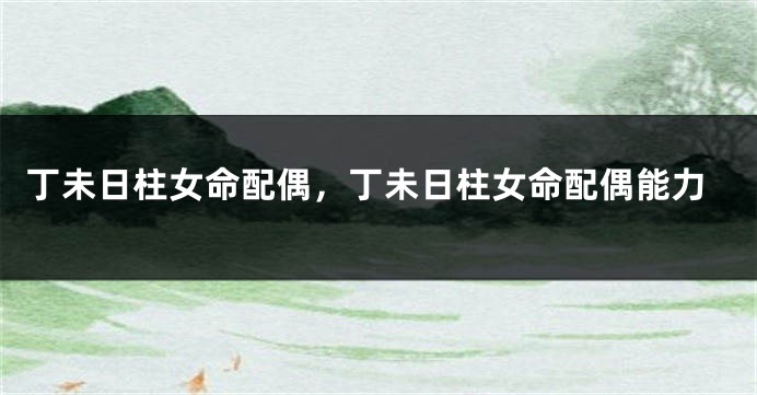 丁未日柱女命配偶,丁未日柱女命配偶能力