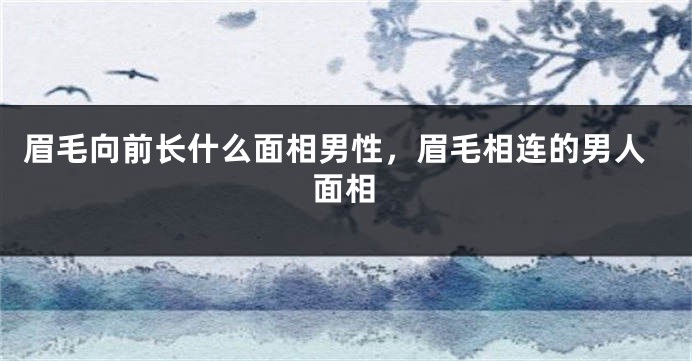 眉毛向前长什么面相男性，眉毛相连的男人面相