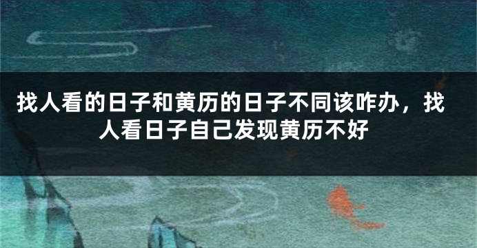 找人看的日子和黄历的日子不同该咋办，找人看日子自己发现黄历不好