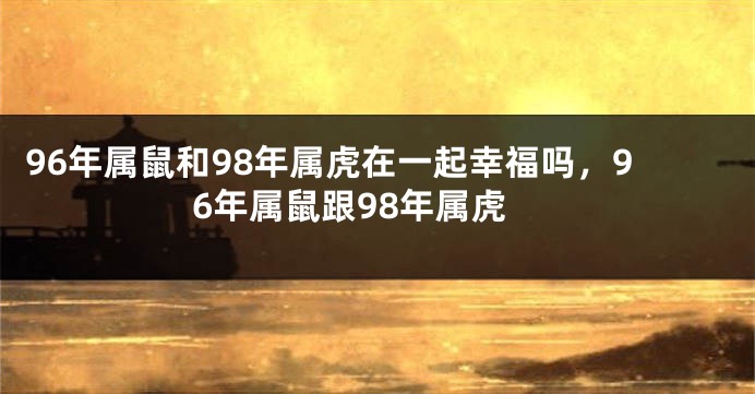 96年属鼠和98年属虎在一起幸福吗，96年属鼠跟98年属虎