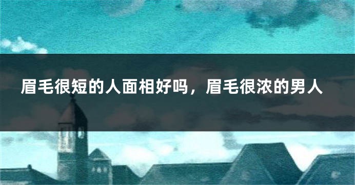 眉毛很短的人面相好吗，眉毛很浓的男人