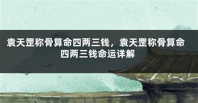 袁天罡称骨算命四两三钱，袁天罡称骨算命四两三钱命运详解