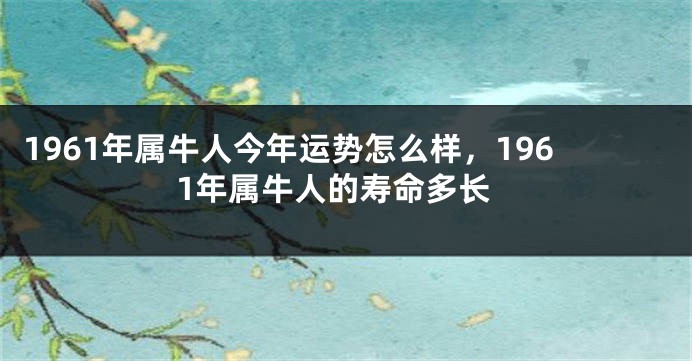 1961年属牛人今年运势怎么样,1961年属牛人的寿命多长