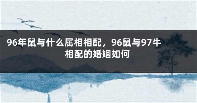 96年鼠与什么属相相配，96鼠与97牛相配的婚姻如何