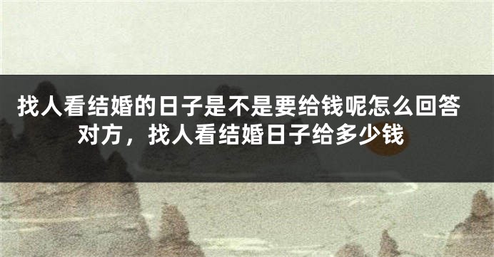 找人看结婚的日子是不是要给钱呢怎么回答对方，找人看结婚日子给多少钱
