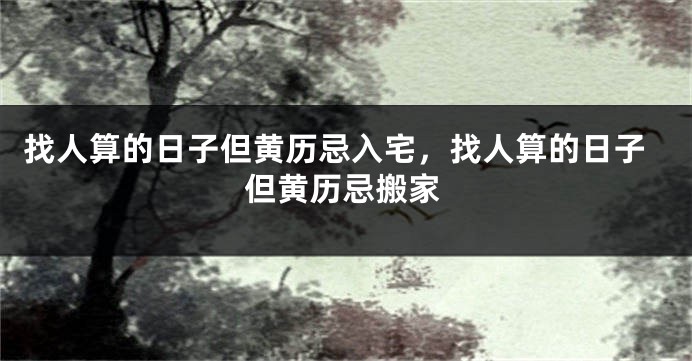 找人算的日子但黄历忌入宅，找人算的日子但黄历忌搬家