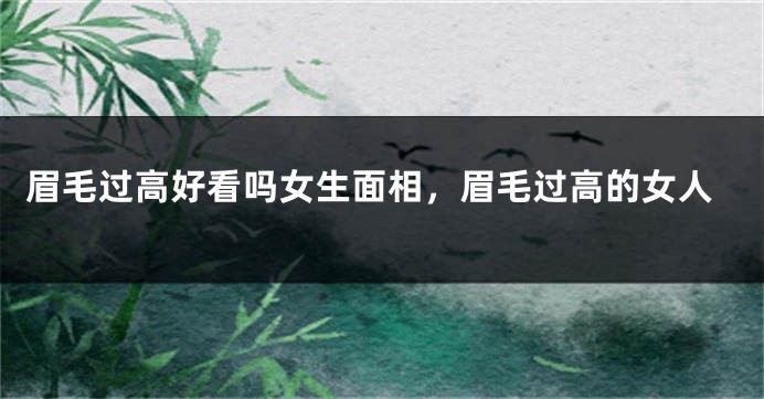 眉毛过高好看吗女生面相,眉毛过高的女人
