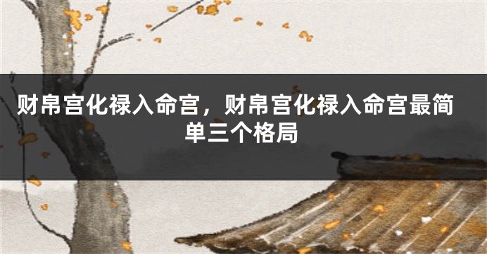 财帛宫化禄入命宫，财帛宫化禄入命宫最简单三个格局