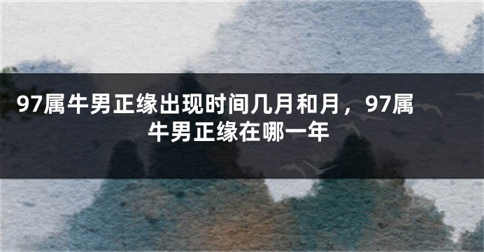 97属牛男正缘出现时间几月和月，97属牛男正缘在哪一年