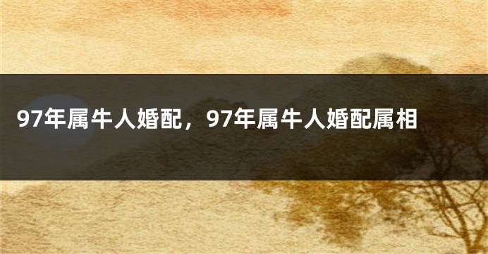 97年属牛人婚配，97年属牛人婚配属相