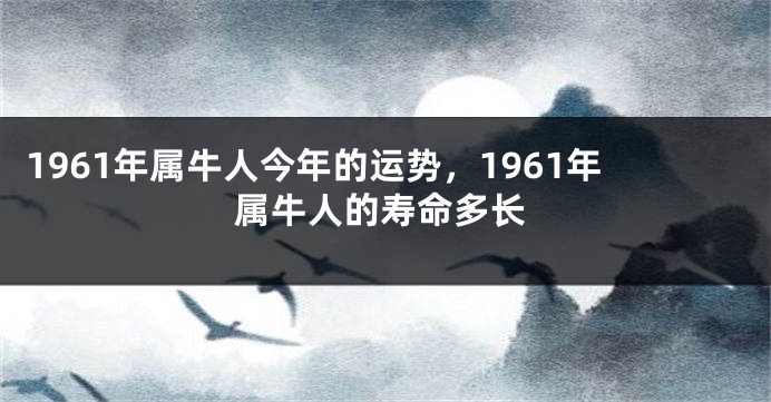 1961年属牛人今年的运势,1961年属牛人的寿命多长