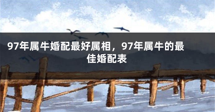 97年属牛婚配最好属相，97年属牛的最佳婚配表