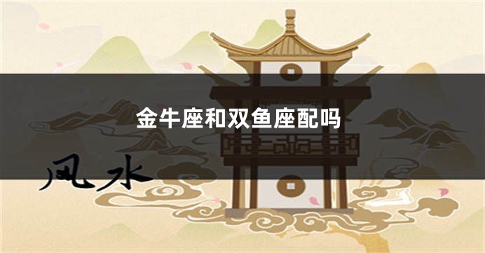 金牛座和双鱼座配吗