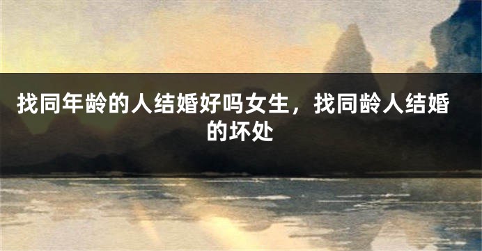 找同年龄的人结婚好吗女生，找同龄人结婚的坏处
